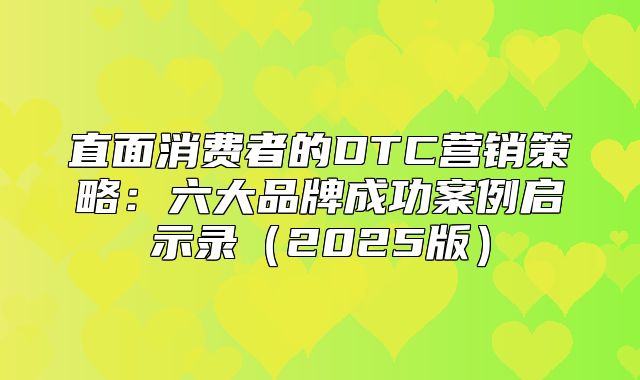 直面消费者的DTC营销策略：六大品牌成功案例启示录2025版
