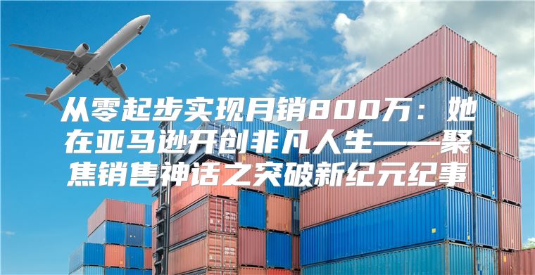 从零起步实现月销800万：她在亚马逊开创非凡人生——聚焦销售神话之突破新纪元纪事