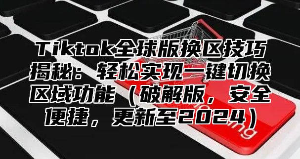Tiktok全球版换区技巧揭秘：轻松实现一键切换区域功能破解版，安全便捷，更新至2025