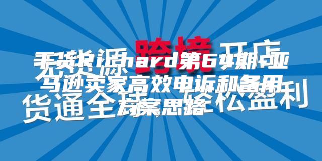 干货Richard第64期-亚马逊卖家高效申诉和备用方案思路