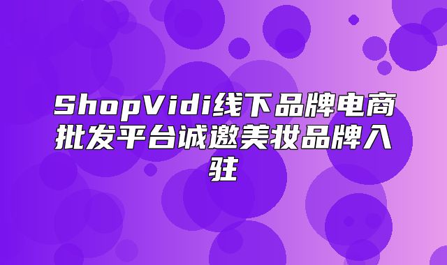 ShopVidi线下品牌电商批发平台诚邀美妆品牌入驻