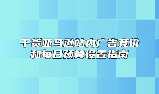 干货亚马逊站内广告竞价和每日预算设置指南