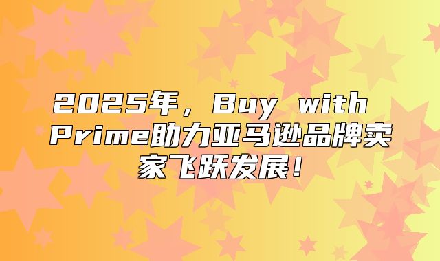 2025年，Buy with Prime助力亚马逊品牌卖家飞跃发展！