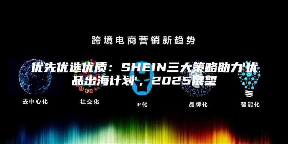 优先优选优质：SHEIN三大策略助力'优品出海计划'，2025展望