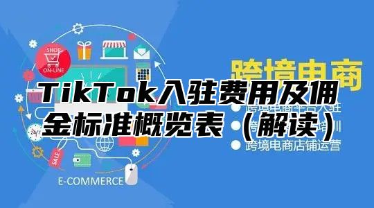 TikTok入驻费用及佣金标准概览表解读