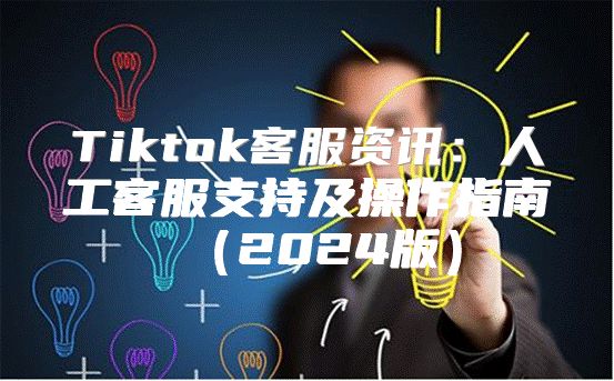 Tiktok客服资讯：人工客服支持及操作指南2025版