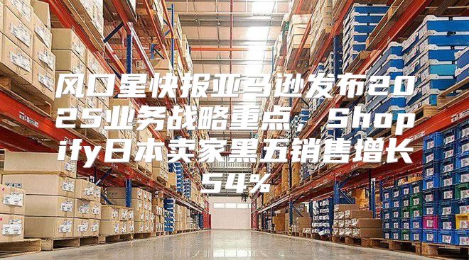 风口星快报亚马逊发布2025业务战略重点，Shopify日本卖家黑五销售增长54%