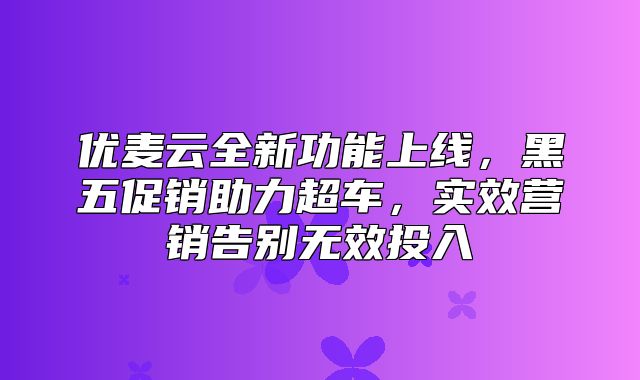 优麦云全新功能上线，黑五促销助力超车，实效营销告别无效投入