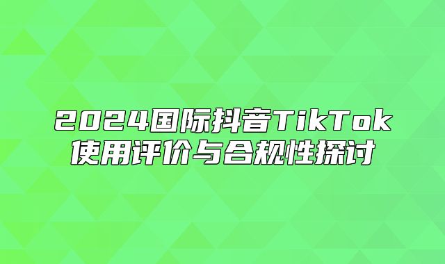 2025国际抖音TikTok使用评价与合规性探讨
