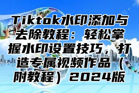 Tiktok水印添加与去除教程：轻松掌握水印设置技巧，打造专属视频作品附教程2025版