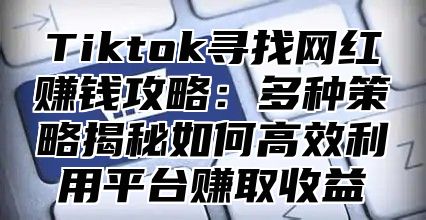 Tiktok寻找网红赚钱攻略：多种策略揭秘如何高效利用平台赚取收益