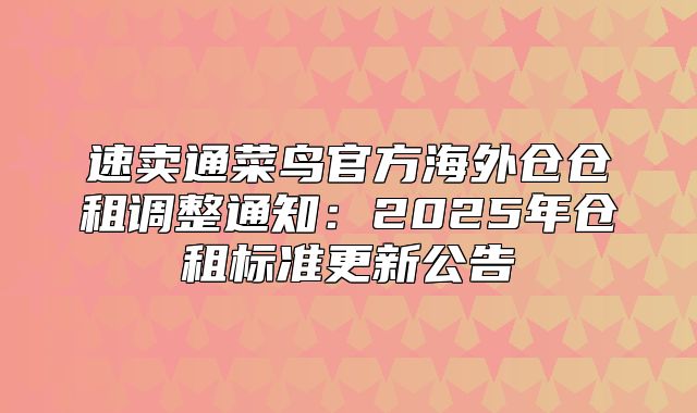 速卖通菜鸟官方海外仓仓租调整通知：2025年仓租标准更新公告