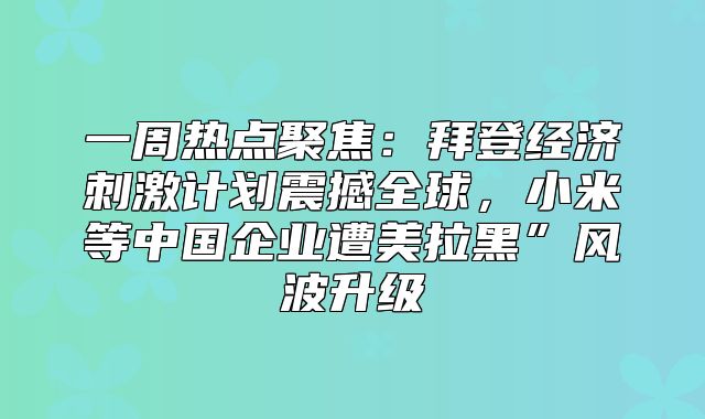 一周热点聚焦：拜登经济刺激计划震撼全球，小米等中国企业遭美拉黑”风波升级
