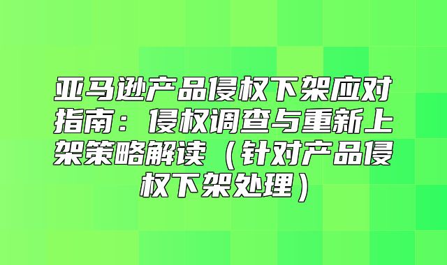 亚马逊产品侵权下架应对指南：侵权调查与重新上架策略解读针对产品侵权下架处理