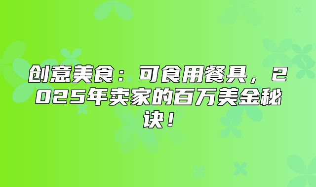 创意美食：可食用餐具，2025年卖家的百万美金秘诀！