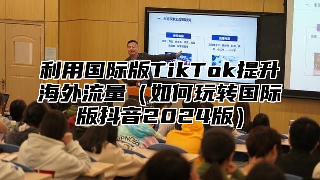 利用国际版TikTok提升海外流量如何玩转国际版抖音2025版