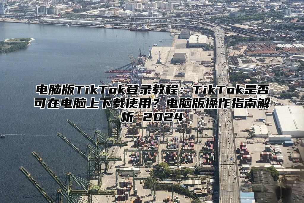 电脑版TikTok登录教程：TikTok是否可在电脑上下载使用？电脑版操作指南解析 2025