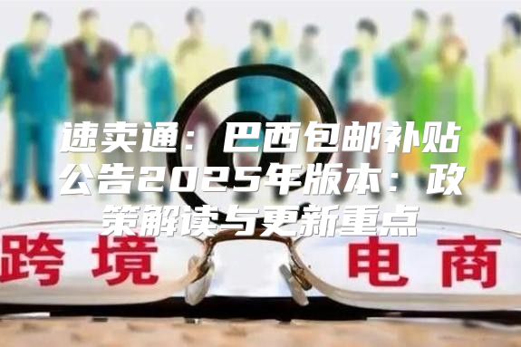 速卖通：巴西包邮补贴公告2025年版本：政策解读与更新重点