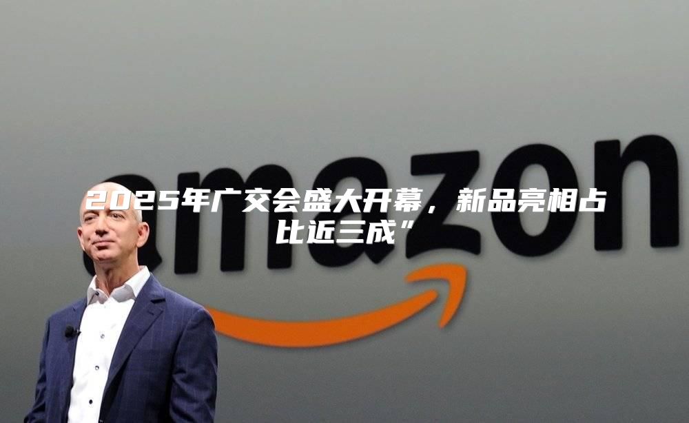 2025年广交会盛大开幕，新品亮相占比近三成”