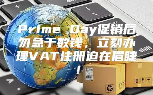 Prime Day促销后勿急于数钱，立刻办理VAT注册迫在眉睫！