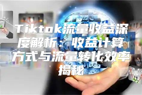 Tiktok流量收益深度解析：收益计算方式与流量转化效率揭秘