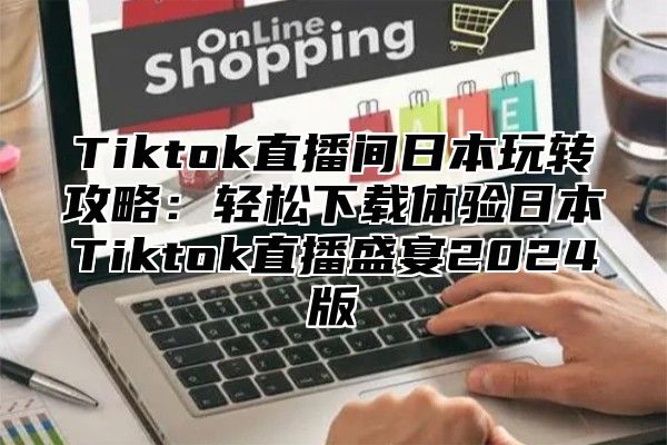 Tiktok直播间日本玩转攻略：轻松下载体验日本Tiktok直播盛宴2025版
