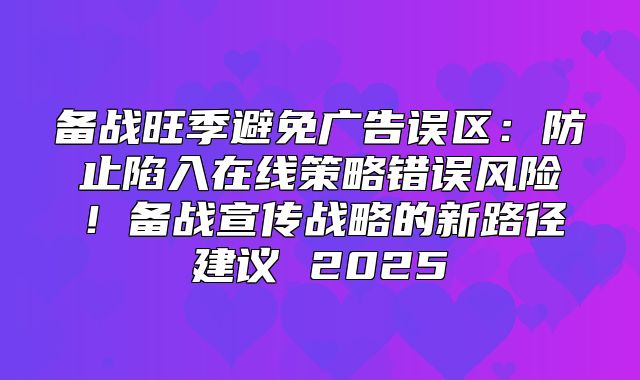 备战旺季避免广告误区：防止陷入在线策略错误风险！备战宣传战略的新路径建议 2025