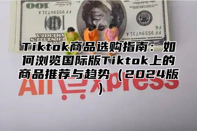 Tiktok商品选购指南：如何浏览国际版Tiktok上的商品推荐与趋势2025版