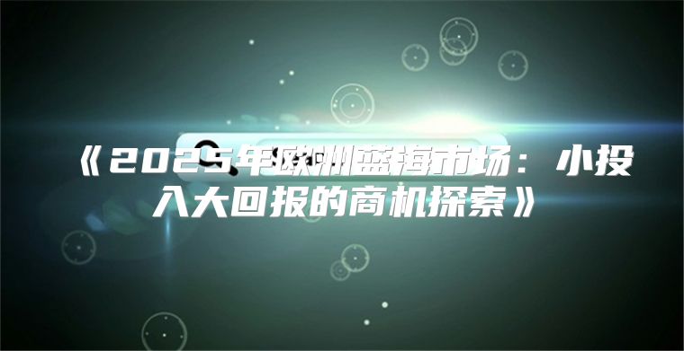 2025年欧洲蓝海市场：小投入大回报的商机探索