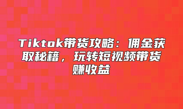 Tiktok带货攻略：佣金获取秘籍，玩转短视频带货赚收益