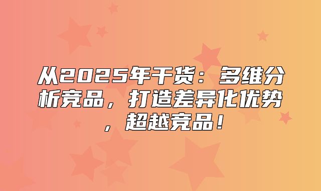 从2025年干货：多维分析竞品，打造差异化优势，超越竞品！
