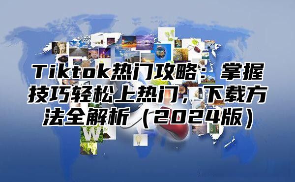 Tiktok热门攻略：掌握技巧轻松上热门，下载方法全解析2025版