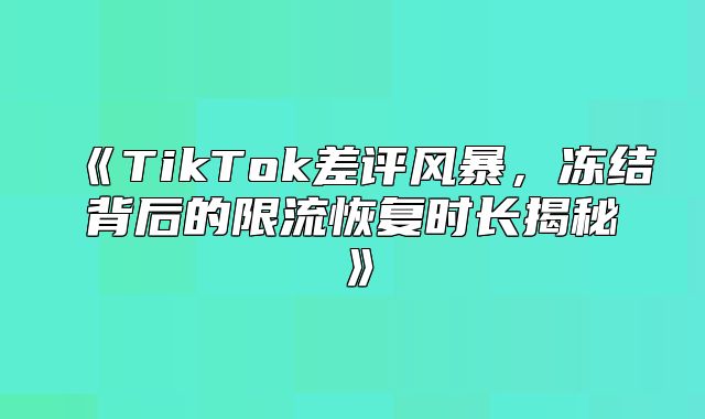 TikTok差评风暴，冻结背后的限流恢复时长揭秘
