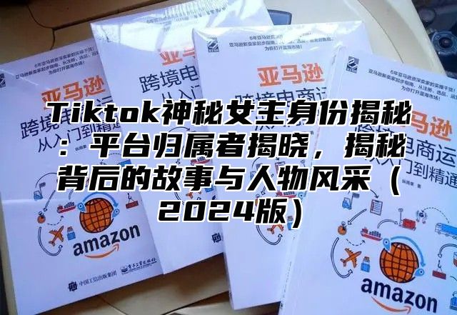 Tiktok神秘女主身份揭秘：平台归属者揭晓，揭秘背后的故事与人物风采2025版