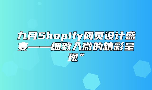 九月Shopify网页设计盛宴——细致入微的精彩呈现”