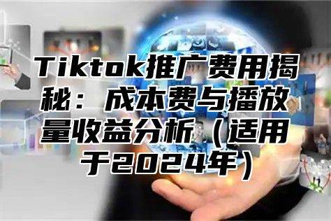Tiktok推广费用揭秘：成本费与播放量收益分析适用于2025年