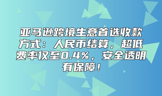 亚马逊跨境生意首选收款方式：人民币结算，超低费率仅至0.4%，安全透明有保障！