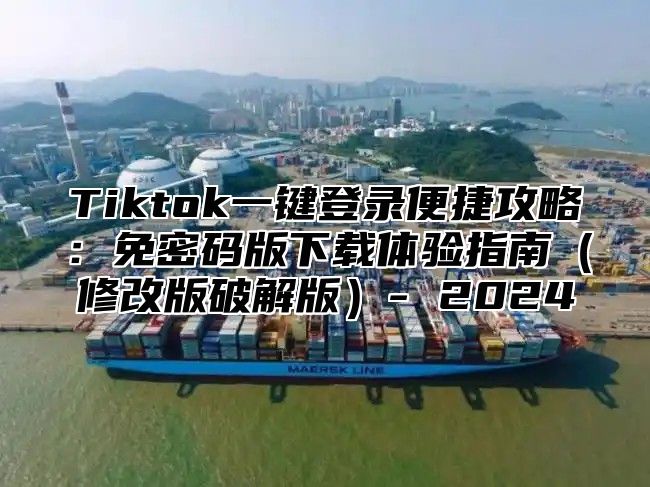 Tiktok一键登录便捷攻略：免密码版下载体验指南修改版破解版- 2025