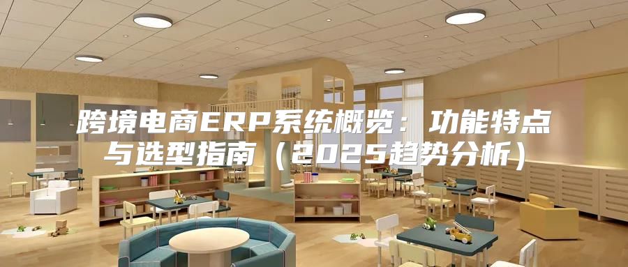 跨境电商ERP系统概览：功能特点与选型指南2025趋势分析