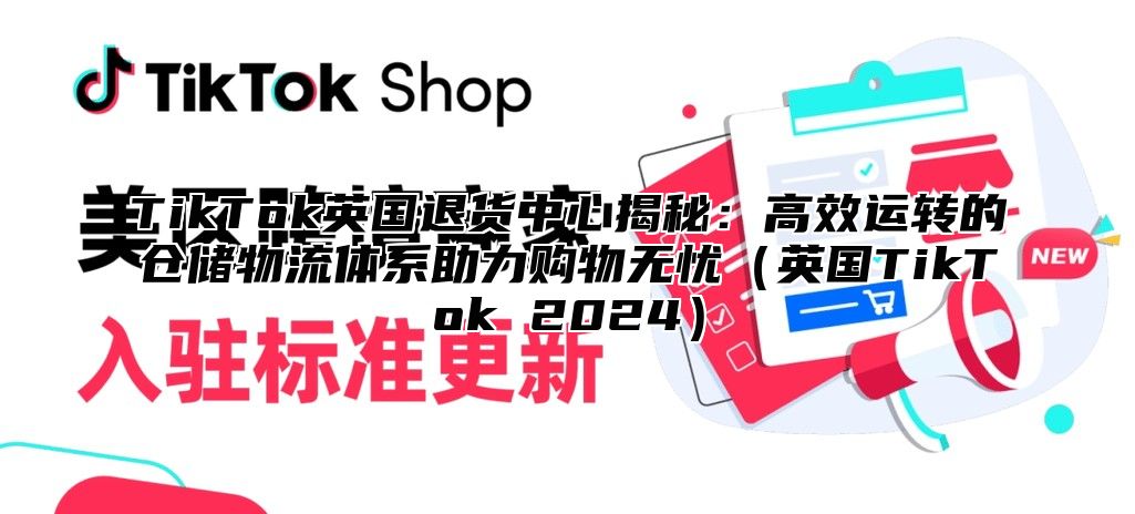 TikTok英国退货中心揭秘：高效运转的仓储物流体系助力购物无忧英国TikTok 2025