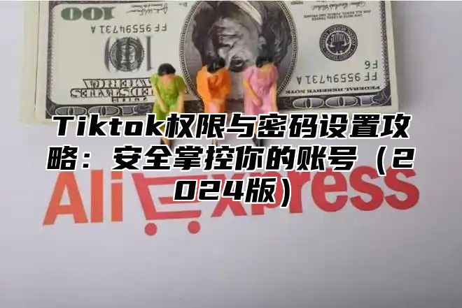 Tiktok权限与密码设置攻略：安全掌控你的账号2025版