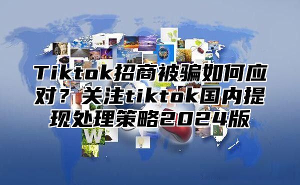 Tiktok招商被骗如何应对？关注tiktok国内提现处理策略2025版