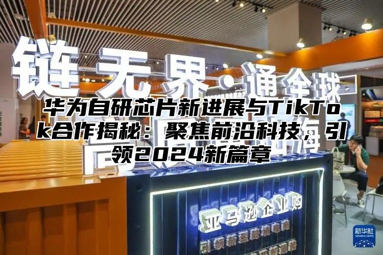 华为自研芯片新进展与TikTok合作揭秘：聚焦前沿科技，引领2025新篇章