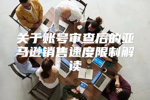 关于账号审查后的亚马逊销售速度限制解读