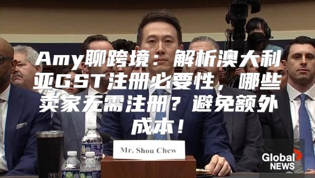 Amy聊跨境：解析澳大利亚GST注册必要性，哪些卖家无需注册？避免额外成本！