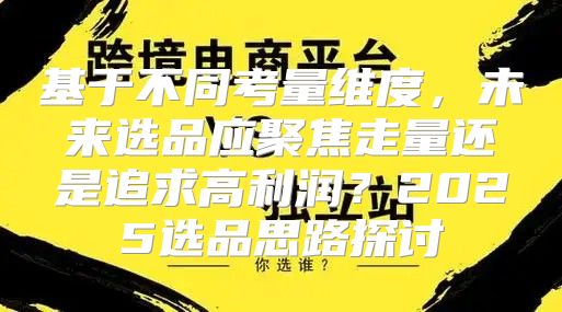 基于不同考量维度，未来选品应聚焦走量还是追求高利润？2025选品思路探讨
