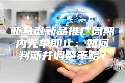 亚马逊新品推广周期内无单即止：如何判断并调整策略？