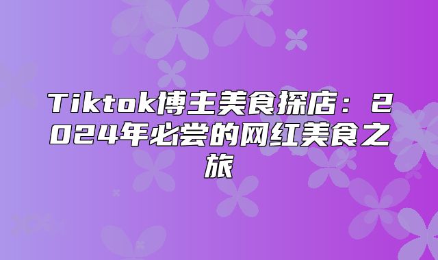 Tiktok博主美食探店：2025年必尝的网红美食之旅