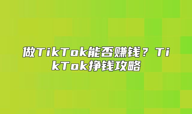 做TikTok能否赚钱？TikTok挣钱攻略
