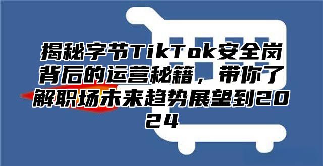 揭秘字节TikTok安全岗背后的运营秘籍，带你了解职场未来趋势展望到2025
